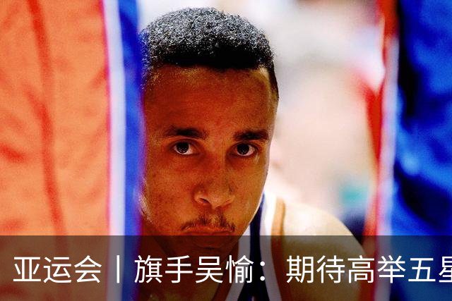 亚运会丨旗手吴愉：期待高举五星红旗入场